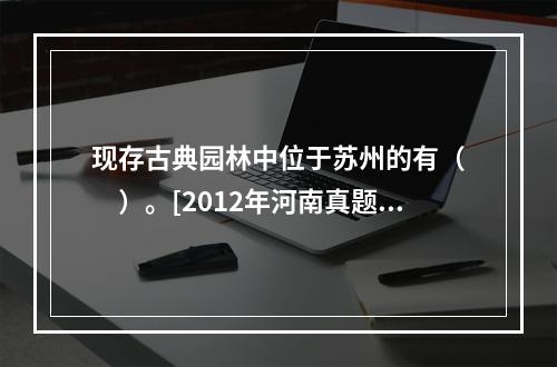 现存古典园林中位于苏州的有（　　）。[2012年河南真题]