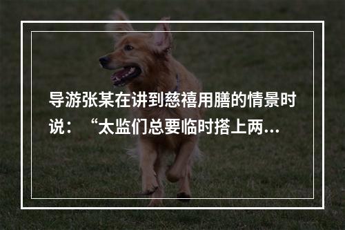 导游张某在讲到慈禧用膳的情景时说：“太监们总要临时搭上两个