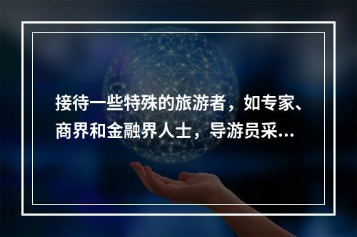 接待一些特殊的旅游者，如专家、商界和金融界人士，导游员采用