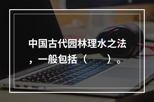 中国古代园林理水之法，一般包括（　　）。