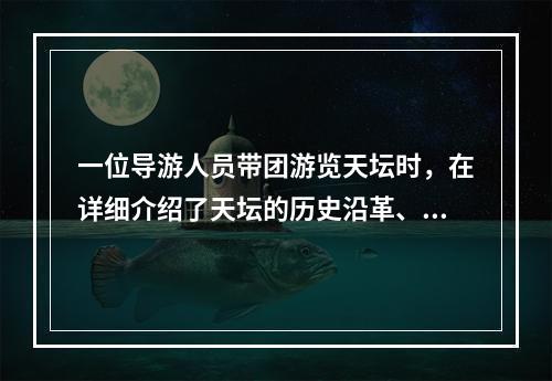 一位导游人员带团游览天坛时，在详细介绍了天坛的历史沿革、建