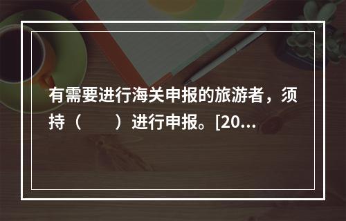 有需要进行海关申报的旅游者，须持（　　）进行申报。[201