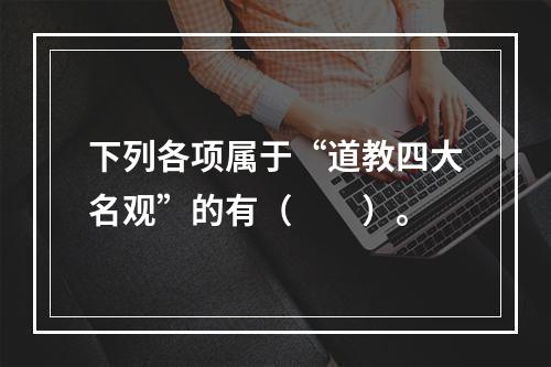 下列各项属于“道教四大名观”的有（　　）。