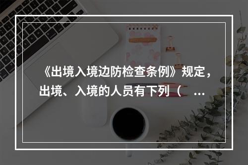 《出境入境边防检查条例》规定，出境、入境的人员有下列（　　