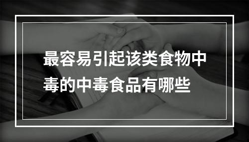 最容易引起该类食物中毒的中毒食品有哪些