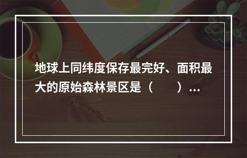 地球上同纬度保存最完好、面积最大的原始森林景区是（　　）。