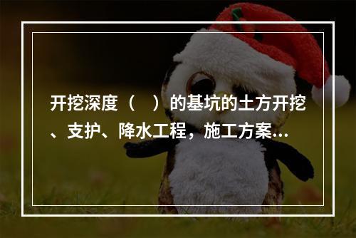 开挖深度（　）的基坑的土方开挖、支护、降水工程，施工方案需要