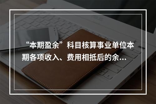 “本期盈余”科目核算事业单位本期各项收入、费用相抵后的余额。