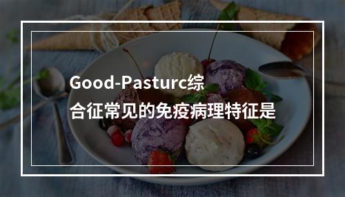 Good-Pasturc综合征常见的免疫病理特征是