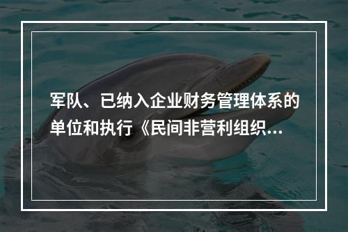 军队、已纳入企业财务管理体系的单位和执行《民间非营利组织会计