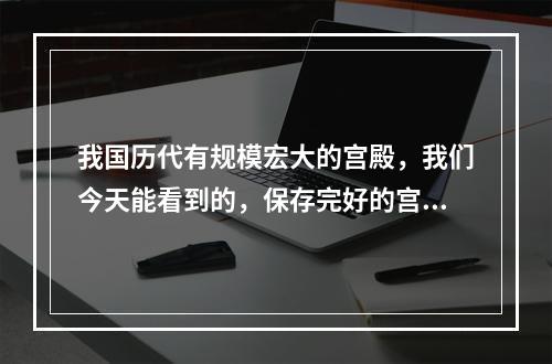 我国历代有规模宏大的宫殿，我们今天能看到的，保存完好的宫殿