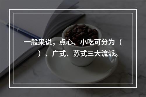 一般来说，点心、小吃可分为（　　）、广式、苏式三大流派。