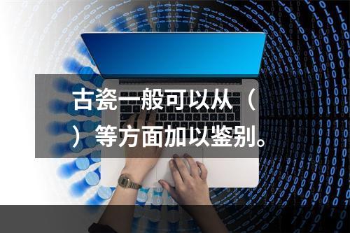 古瓷一般可以从（　　）等方面加以鉴别。