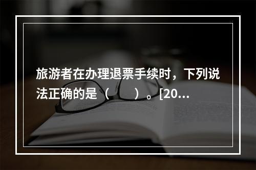 旅游者在办理退票手续时，下列说法正确的是（　　）。[201