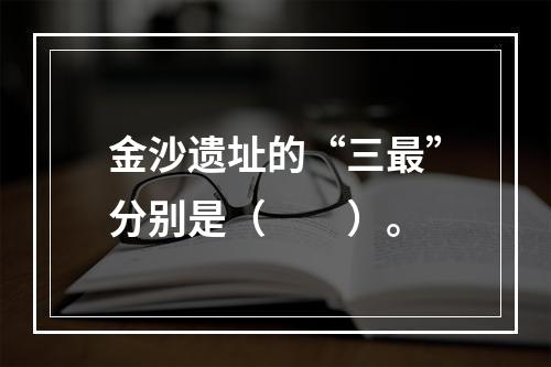 金沙遗址的“三最”分别是（　　）。