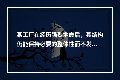 某工厂在经历强烈地震后，其结构仍能保持必要的整体性而不发生坍