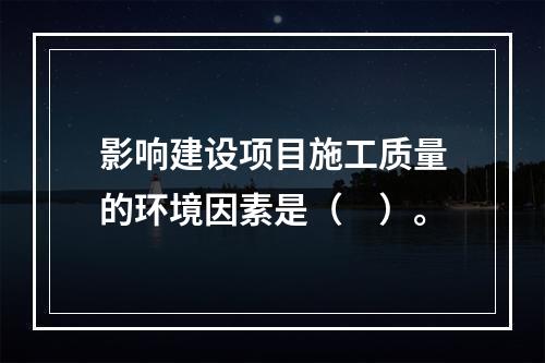 影响建设项目施工质量的环境因素是（　）。