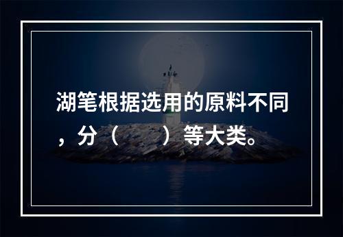 湖笔根据选用的原料不同，分（　　）等大类。