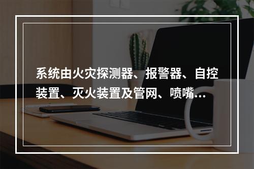 系统由火灾探测器、报警器、自控装置、灭火装置及管网、喷嘴等组