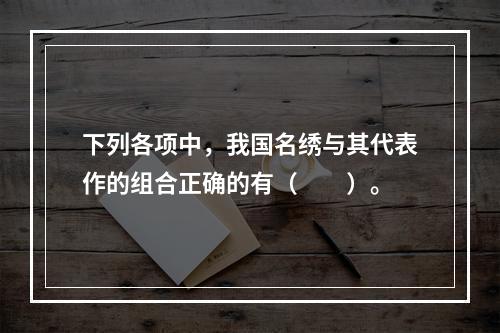 下列各项中，我国名绣与其代表作的组合正确的有（　　）。