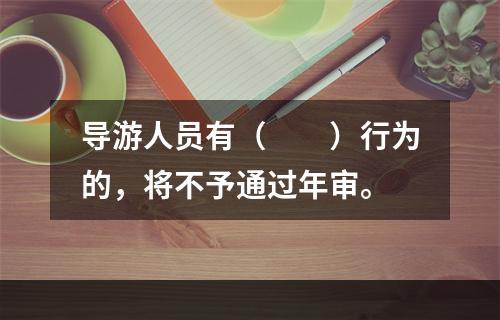 导游人员有（　　）行为的，将不予通过年审。