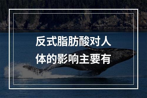 反式脂肪酸对人体的影响主要有