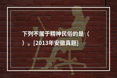 下列不属于精神民俗的是（　　）。[2013年安徽真题]