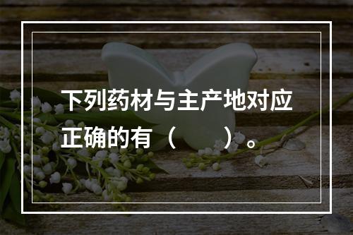 下列药材与主产地对应正确的有（　　）。