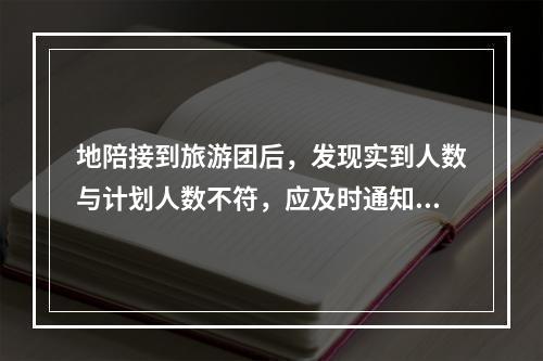 地陪接到旅游团后，发现实到人数与计划人数不符，应及时通知（