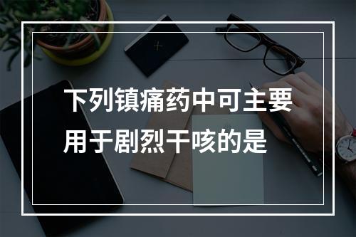 下列镇痛药中可主要用于剧烈干咳的是