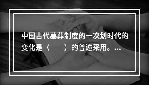 中国古代墓葬制度的一次划时代的变化是（　　）的普遍采用。[