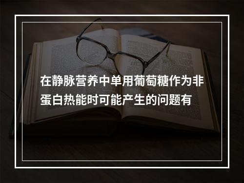 在静脉营养中单用葡萄糖作为非蛋白热能时可能产生的问题有