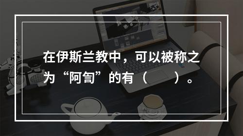 在伊斯兰教中，可以被称之为“阿訇”的有（　　）。