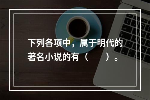 下列各项中，属于明代的著名小说的有（　　）。