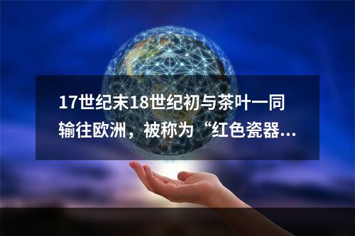 17世纪末18世纪初与茶叶一同输往欧洲，被称为“红色瓷器”