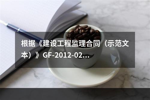 根据《建设工程监理合同（示范文本）》GF-2012-0202