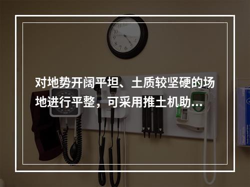 对地势开阔平坦、土质较坚硬的场地进行平整，可采用推土机助铲配