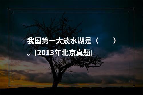 我国第一大淡水湖是（　　）。[2013年北京真题]