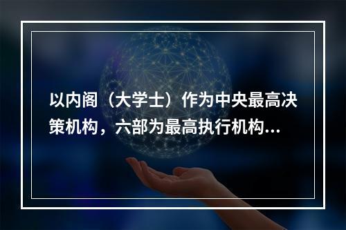 以内阁（大学士）作为中央最高决策机构，六部为最高执行机构的