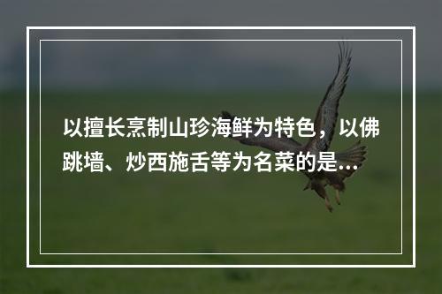 以擅长烹制山珍海鲜为特色，以佛跳墙、炒西施舌等为名菜的是（