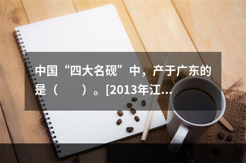 中国“四大名砚”中，产于广东的是（　　）。[2013年江苏