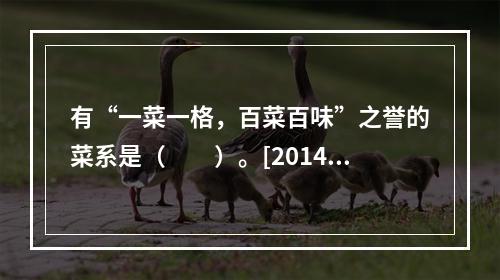 有“一菜一格，百菜百味”之誉的菜系是（　　）。[2014年