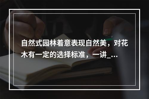 自然式园林着意表现自然美，对花木有一定的选择标准，一讲__