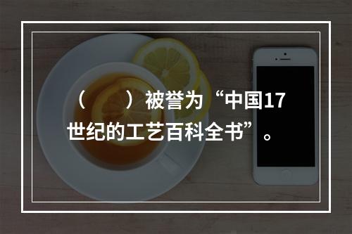 （　　）被誉为“中国17世纪的工艺百科全书”。