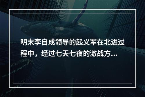 明末李自成领导的起义军在北进过程中，经过七天七夜的激战方攻