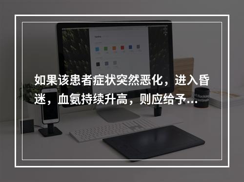 如果该患者症状突然恶化，进入昏迷，血氨持续升高，则应给予何种