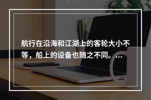 航行在沿海和江湖上的客轮大小不等，船上的设备也随之不同。大