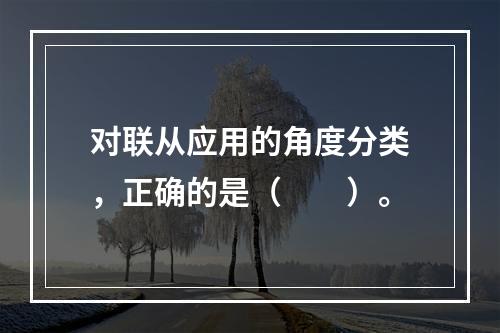 对联从应用的角度分类，正确的是（　　）。