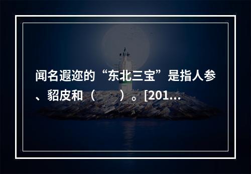 闻名遐迩的“东北三宝”是指人参、貂皮和（　　）。[2012