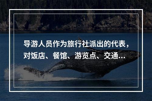 导游人员作为旅行社派出的代表，对饭店、餐馆、游览点、交通部